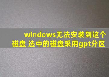 windows无法安装到这个磁盘 选中的磁盘采用gpt分区